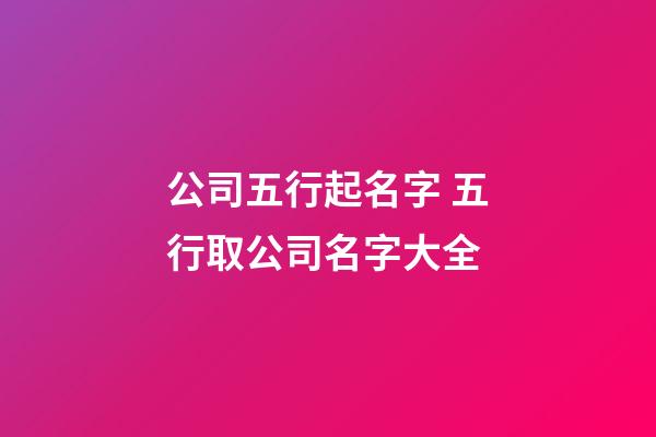 公司五行起名字 五行取公司名字大全-第1张-公司起名-玄机派